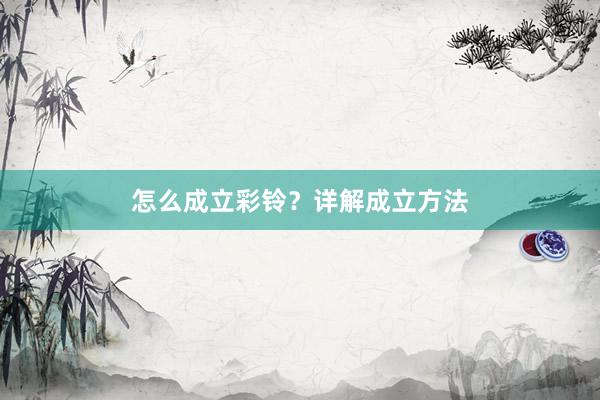 怎么成立彩铃？详解成立方法