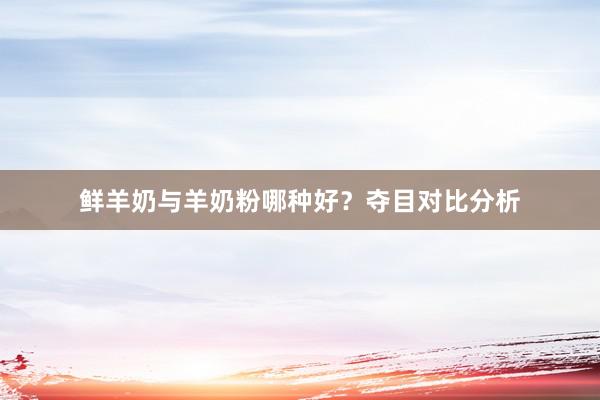 鲜羊奶与羊奶粉哪种好？夺目对比分析