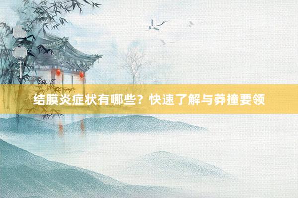 结膜炎症状有哪些？快速了解与莽撞要领